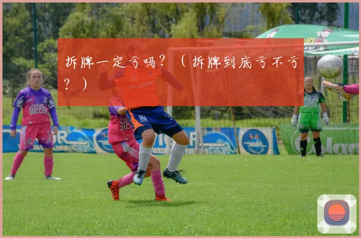 拆牌一定亏吗？（拆牌到底亏不亏？）