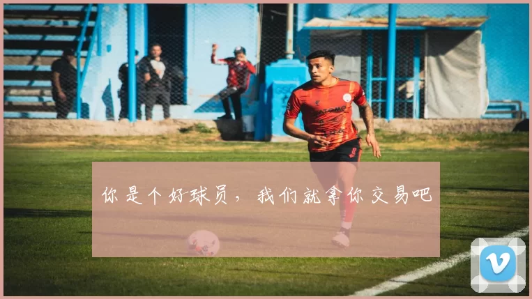 你是个好球员，我们就拿你交易吧