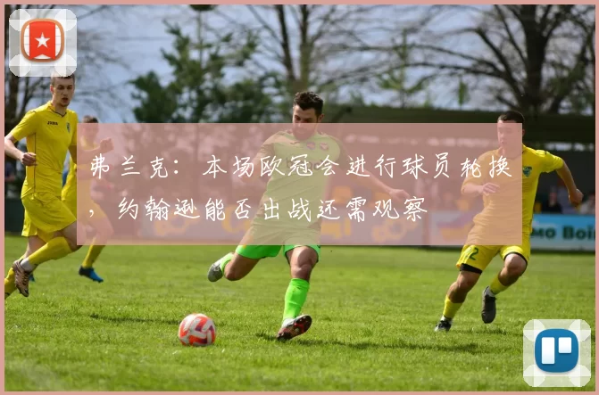 弗兰克：本场欧冠会进行球员轮换，约翰逊能否出战还需观察