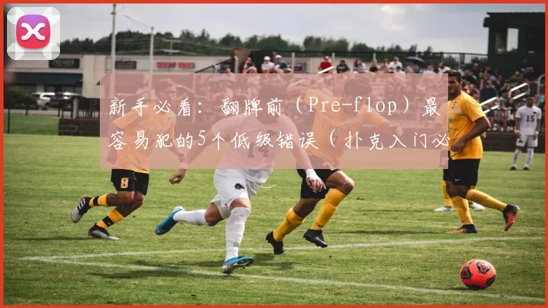 新手必看：翻牌前（Pre-flop）最容易犯的5个低级错误（扑克入门必读：Pre-flop阶段新手最常踩的5个坑）