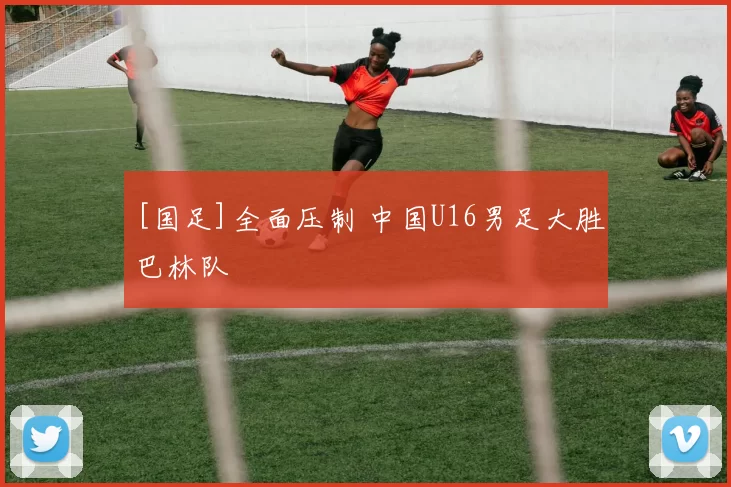 [国足]全面压制 中国U16男足大胜巴林队