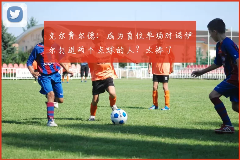 克尔费尔德：成为首位单场对诺伊尔打进两个点球的人？太棒了