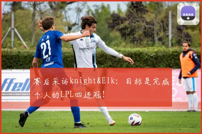 赛后采访knight&Elk：目标是完成个人的LPL四连冠！