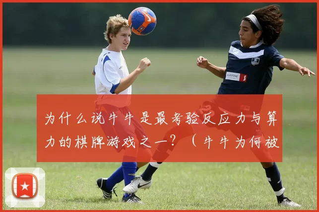 为什么说牛牛是最考验反应力与算力的棋牌游戏之一？（牛牛为何被称为最考验反应力和算力的棋牌游戏之一？）