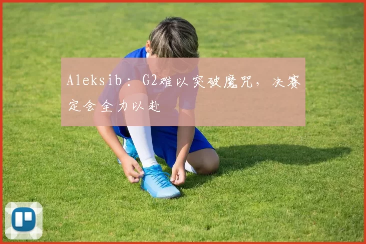 Aleksib ：G2难以突破魔咒，决赛定会全力以赴