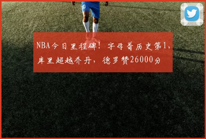 NBA今日里程碑！字母哥历史第1，库里超越乔丹，德罗赞26000分