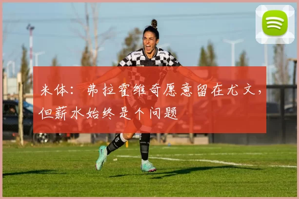 米体：弗拉霍维奇愿意留在尤文，但薪水始终是个问题