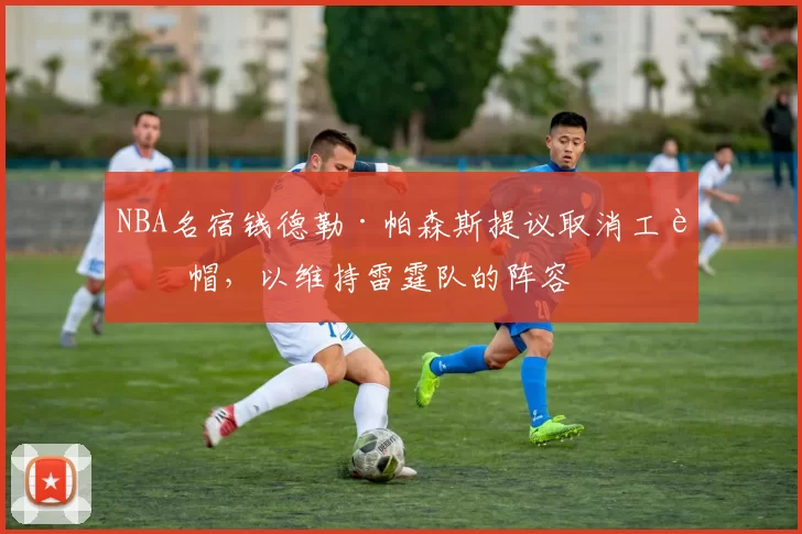 NBA名宿钱德勒·帕森斯提议取消工资帽，以维持雷霆队的阵容