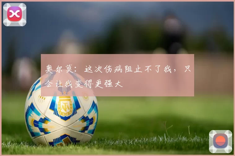 奥尔莫：这次伤病阻止不了我，只会让我变得更强大