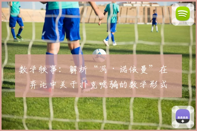 数学轶事：解析“冯·诺依曼”在博弈论中关于扑克唬骗的数学形式化。（数学趣谈：解读冯·诺伊曼在博弈论中对扑克诈唬的形式化模型）