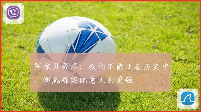 阿尔贝蒂尼：我们不能活在历史中，挪威确实比意大利更强